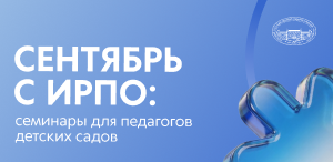 Сентябрь с ИРПО: семинары для педагогов детских садов Сентябрь с ИРПО: семинары для педагогов детских садов