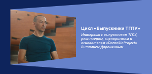 Цикл «Выпускники ТГПУ»: Интервью с выпускником ТГПУ, режиссером, сценаристом и основателем «DoronkinProject» Виталием Доронкиным Цикл «Выпускники ТГПУ»: Интервью с выпускником ТГПУ, режиссером, сценаристом и основателем «DoronkinProject» Виталием Доронкиным