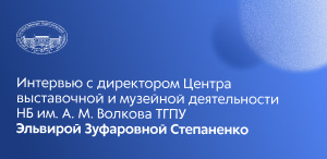 Куда сходить в ТГПУ, или Интервью с директором Центра выставочной и музейной деятельности НБ им. А. М. Волкова ТГПУ Куда сходить в ТГПУ, или Интервью с директором Центра выставочной и музейной деятельности НБ им. А. М. Волкова ТГПУ