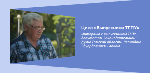 Цикл «Выпускники ТГПУ»: Интервью с выпускником ТГПУ, депутатом Законодательной Думы Томской области Л. Э. Глоком Цикл «Выпускники ТГПУ»: Интервью с выпускником ТГПУ, депутатом Законодательной Думы Томской области Л. Э. Глоком